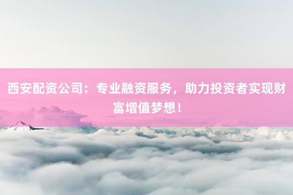 西安配资公司：专业融资服务，助力投资者实现财富增值梦想！