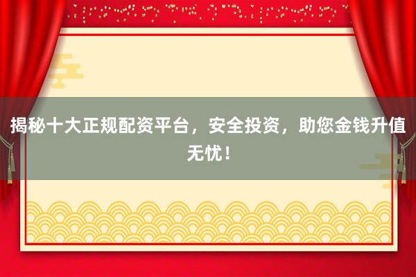 揭秘十大正规配资平台，安全投资，助您金钱升值无忧！