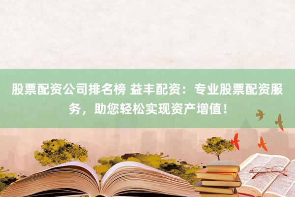 股票配资公司排名榜 益丰配资：专业股票配资服务，助您轻松实现资产增值！