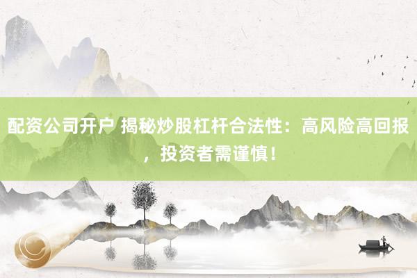 配资公司开户 揭秘炒股杠杆合法性:高风险高回报,投资者需谨慎!