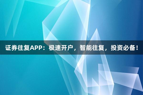 证券往复APP：极速开户，智能往复，投资必备！