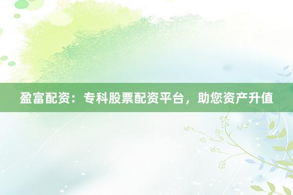盈富配资：专科股票配资平台，助您资产升值