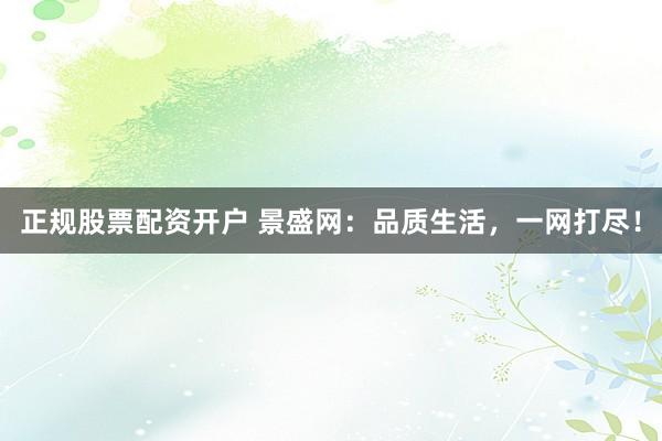 正规股票配资开户 景盛网：品质生活，一网打尽！