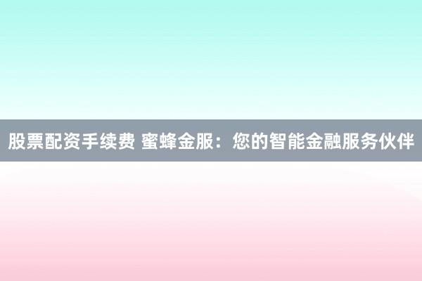股票配资手续费 蜜蜂金服：您的智能金融服务伙伴