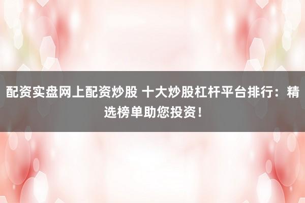 配资实盘网上配资炒股 十大炒股杠杆平台排行：精选榜单助您投资！