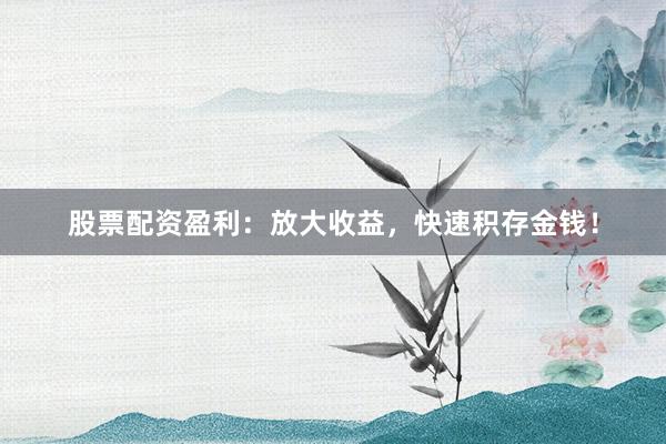 股票配资盈利:放大收益,快速积存金钱!