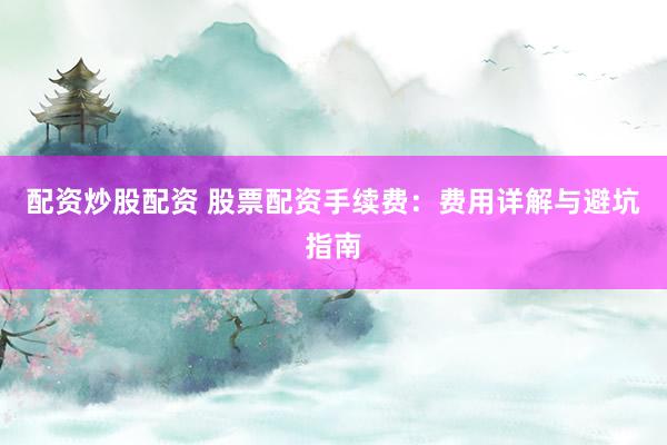 配资炒股配资 股票配资手续费：费用详解与避坑指南