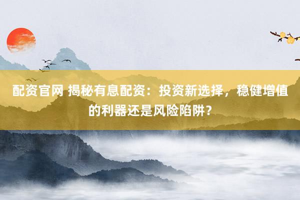 配资官网 揭秘有息配资：投资新选择，稳健增值的利器还是风险陷阱？