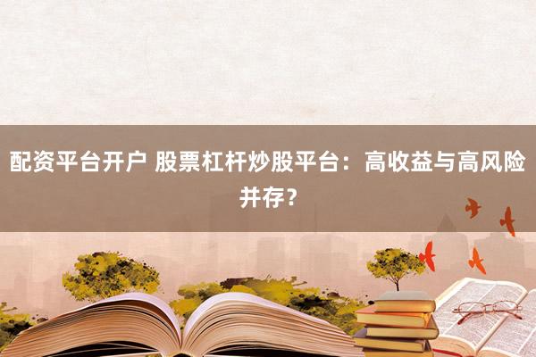 配资平台开户 股票杠杆炒股平台：高收益与高风险并存？