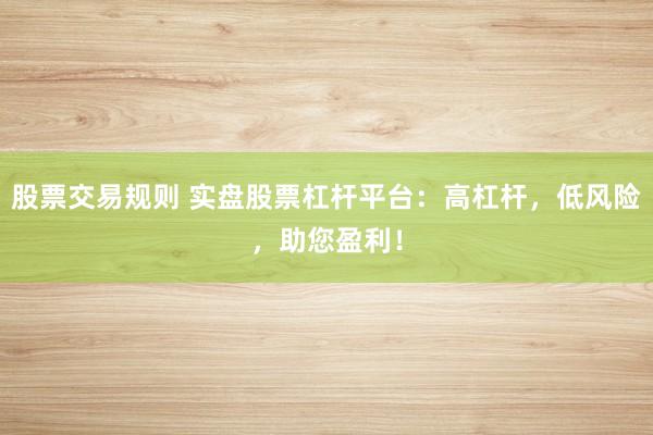 股票交易规则 实盘股票杠杆平台：高杠杆，低风险，助您盈利！