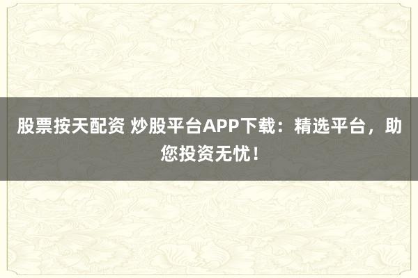 股票按天配资 炒股平台APP下载：精选平台，助您投资无忧！
