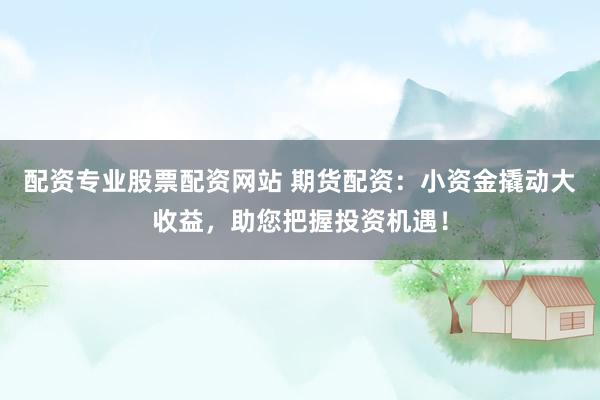 配资专业股票配资网站 期货配资：小资金撬动大收益，助您把握投资机遇！