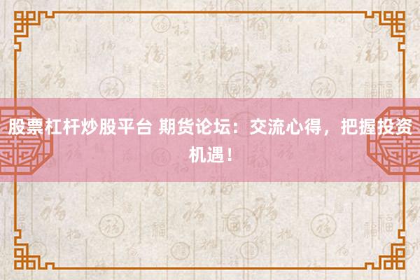 股票杠杆炒股平台 期货论坛：交流心得，把握投资机遇！