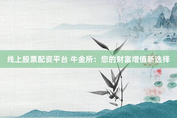 线上股票配资平台 牛金所：您的财富增值新选择