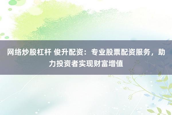 网络炒股杠杆 俊升配资：专业股票配资服务，助力投资者实现财富增值
