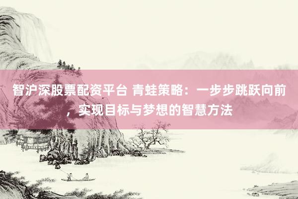 智沪深股票配资平台 青蛙策略:一步步跳跃向前,实现目标与梦想的智慧方法