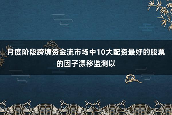 月度阶段跨境资金流市场中10大配资最好的股票的因子漂移监测以