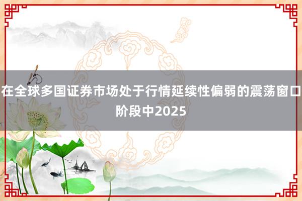 在全球多国证券市场处于行情延续性偏弱的震荡窗口阶段中2025