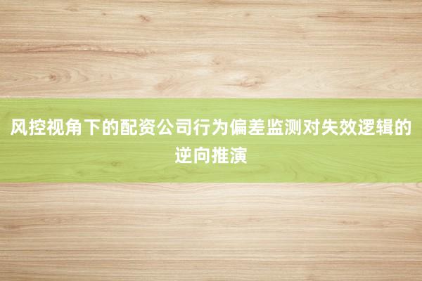 风控视角下的配资公司行为偏差监测对失效逻辑的逆向推演
