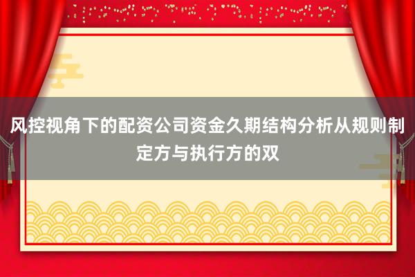 风控视角下的配资公司资金久期结构分析从规则制定方与执行方的双