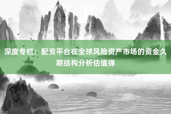 深度专栏：配资平台在全球风险资产市场的资金久期结构分析估值弹