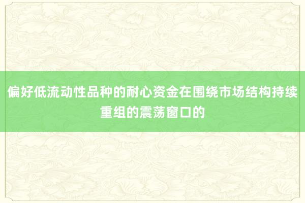 偏好低流动性品种的耐心资金在围绕市场结构持续重组的震荡窗口的