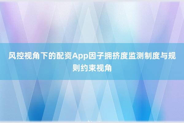 风控视角下的配资App因子拥挤度监测制度与规则约束视角