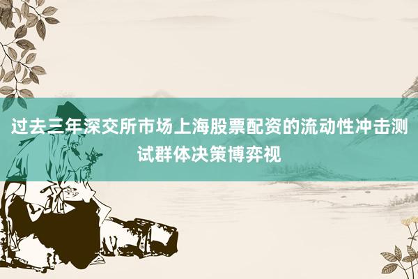 过去三年深交所市场上海股票配资的流动性冲击测试群体决策博弈视