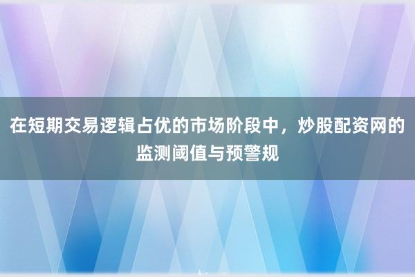 在短期交易逻辑占优的市场阶段中，炒股配资网的监测阈值与预警规