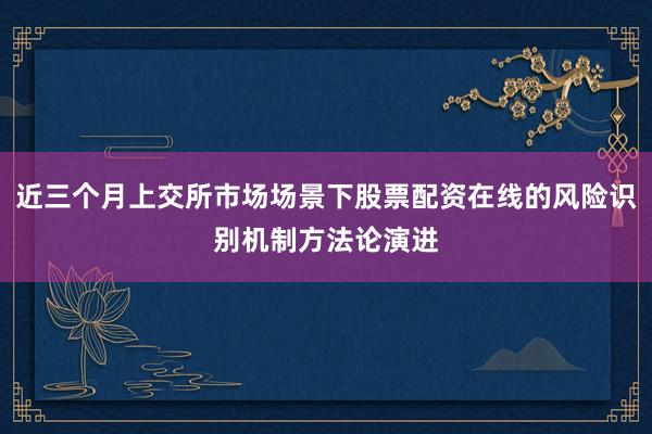 近三个月上交所市场场景下股票配资在线的风险识别机制方法论演进