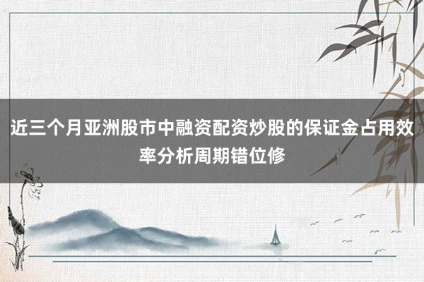 近三个月亚洲股市中融资配资炒股的保证金占用效率分析周期错位修