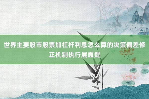 世界主要股市股票加杠杆利息怎么算的决策偏差修正机制执行层面提