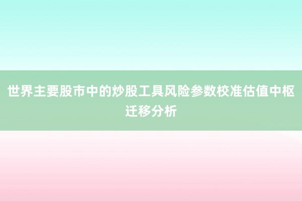 世界主要股市中的炒股工具风险参数校准估值中枢迁移分析