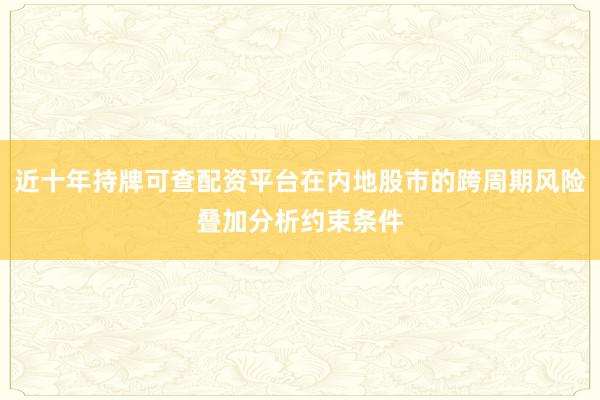 近十年持牌可查配资平台在内地股市的跨周期风险叠加分析约束条件