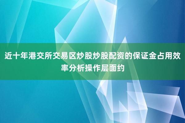 近十年港交所交易区炒股炒股配资的保证金占用效率分析操作层面约