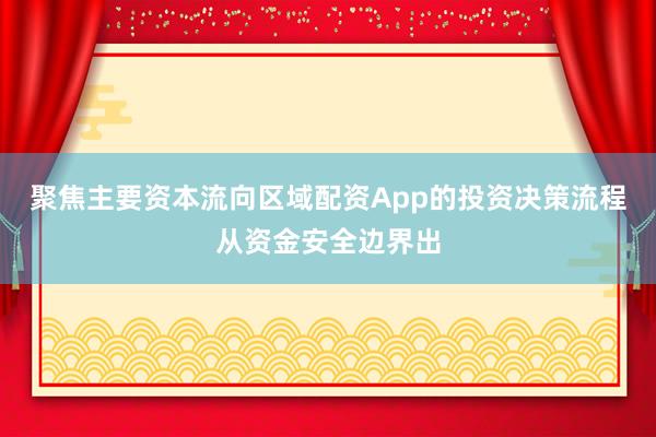 聚焦主要资本流向区域配资App的投资决策流程从资金安全边界出