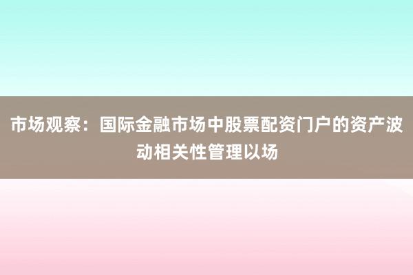 市场观察：国际金融市场中股票配资门户的资产波动相关性管理以场